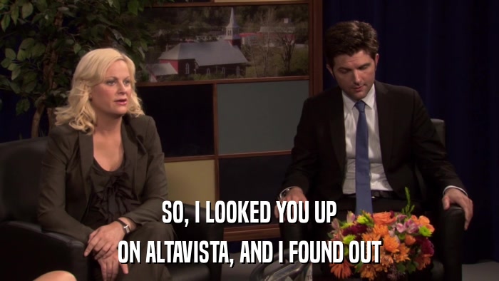 SO, I LOOKED YOU UP ON ALTAVISTA, AND I FOUND OUT 