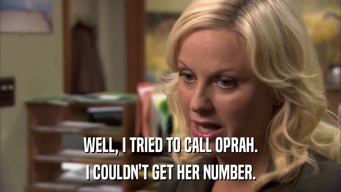 WELL, I TRIED TO CALL OPRAH. I COULDN'T GET HER NUMBER. 