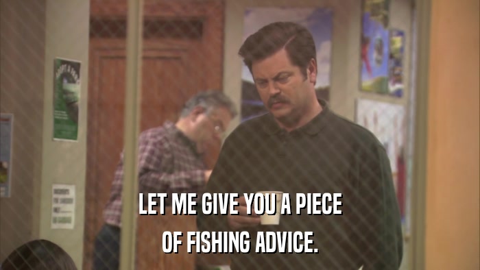 LET ME GIVE YOU A PIECE OF FISHING ADVICE. 