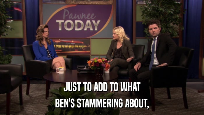 JUST TO ADD TO WHAT BEN'S STAMMERING ABOUT, 