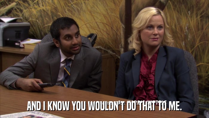 AND I KNOW YOU WOULDN'T DO THAT TO ME.  
