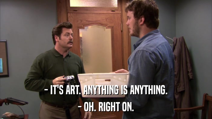 - IT'S ART. ANYTHING IS ANYTHING. - OH. RIGHT ON. 