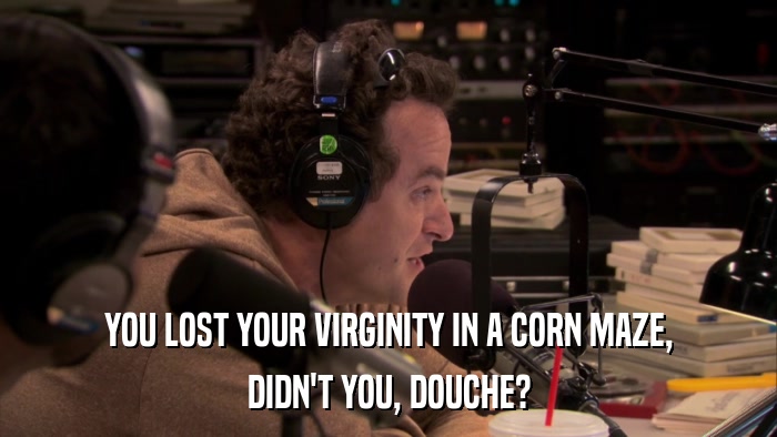 YOU LOST YOUR VIRGINITY IN A CORN MAZE, DIDN'T YOU, DOUCHE? 