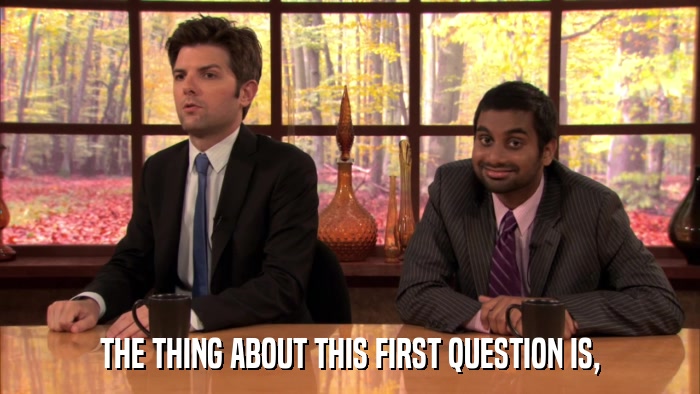 THE THING ABOUT THIS FIRST QUESTION IS,  