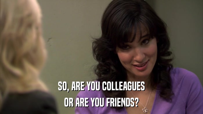 SO, ARE YOU COLLEAGUES OR ARE YOU FRIENDS? 