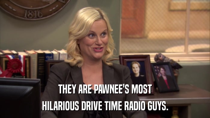 THEY ARE PAWNEE'S MOST HILARIOUS DRIVE TIME RADIO GUYS. 