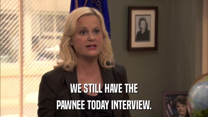 WE STILL HAVE THE PAWNEE TODAY INTERVIEW. 