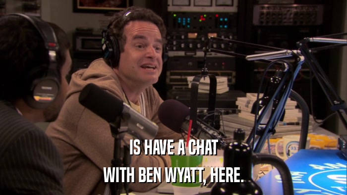 IS HAVE A CHAT WITH BEN WYATT, HERE. 