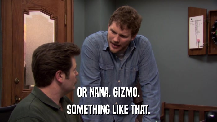 OR NANA. GIZMO. SOMETHING LIKE THAT. 