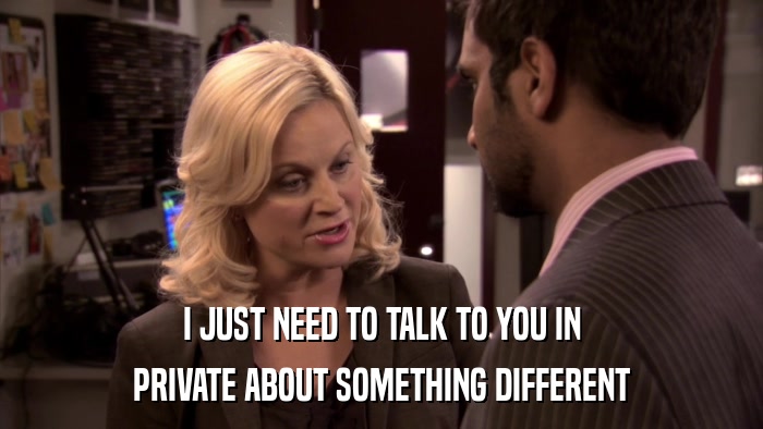 I JUST NEED TO TALK TO YOU IN PRIVATE ABOUT SOMETHING DIFFERENT 