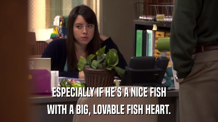 ESPECIALLY IF HE'S A NICE FISH WITH A BIG, LOVABLE FISH HEART. 