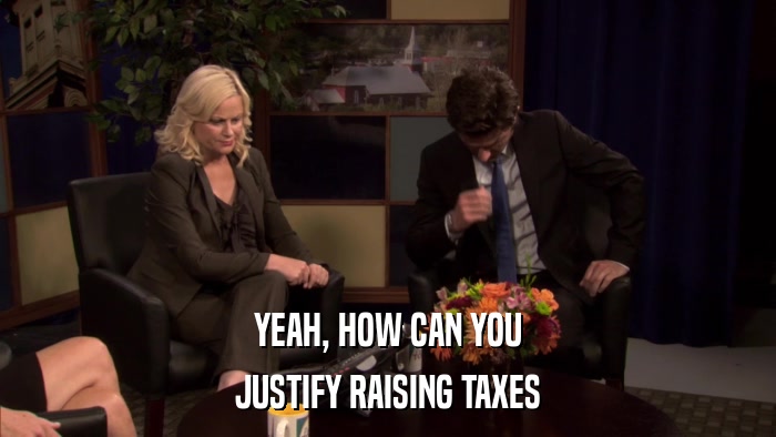 YEAH, HOW CAN YOU JUSTIFY RAISING TAXES 