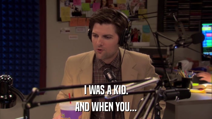 I WAS A KID. AND WHEN YOU... 