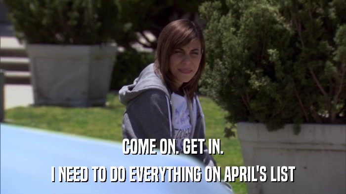 COME ON. GET IN. I NEED TO DO EVERYTHING ON APRIL'S LIST 