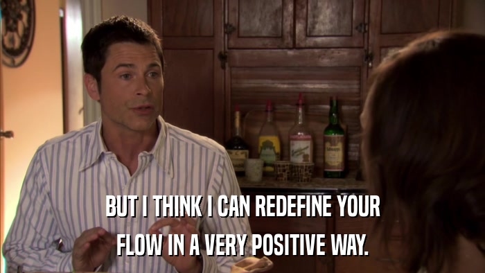 BUT I THINK I CAN REDEFINE YOUR FLOW IN A VERY POSITIVE WAY. 