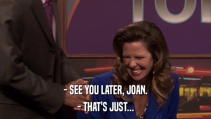 - SEE YOU LATER, JOAN. - THAT'S JUST... 