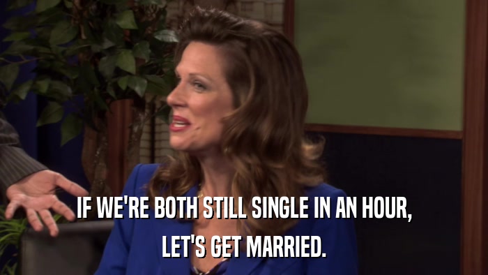 IF WE'RE BOTH STILL SINGLE IN AN HOUR, LET'S GET MARRIED. 