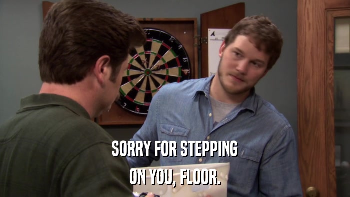 SORRY FOR STEPPING ON YOU, FLOOR. 