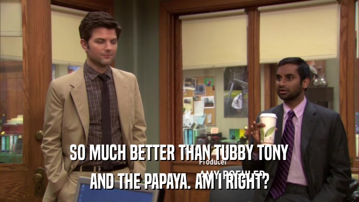 SO MUCH BETTER THAN TUBBY TONY AND THE PAPAYA. AM I RIGHT? 