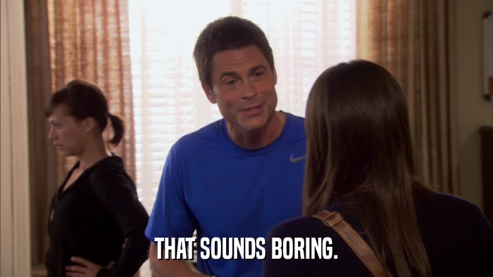 THAT SOUNDS BORING.  