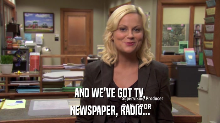 AND WE'VE GOT TV, NEWSPAPER, RADIO... 