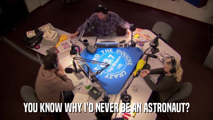 YOU KNOW WHY I'D NEVER BE AN ASTRONAUT?  
