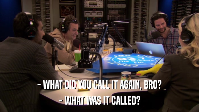- WHAT DID YOU CALL IT AGAIN, BRO? - WHAT WAS IT CALLED? 