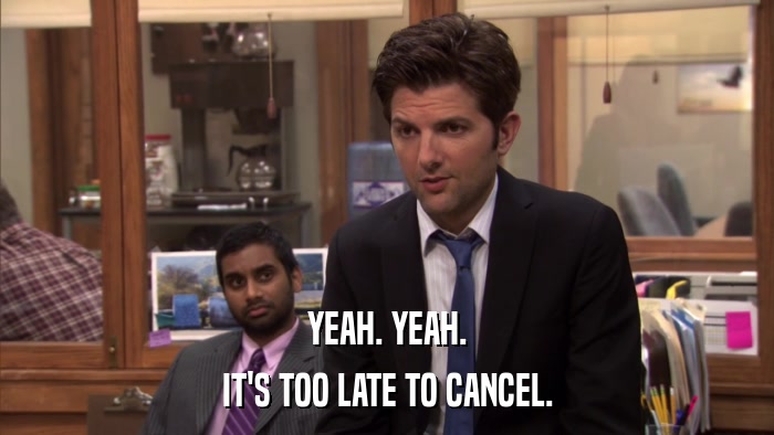 YEAH. YEAH. IT'S TOO LATE TO CANCEL. 