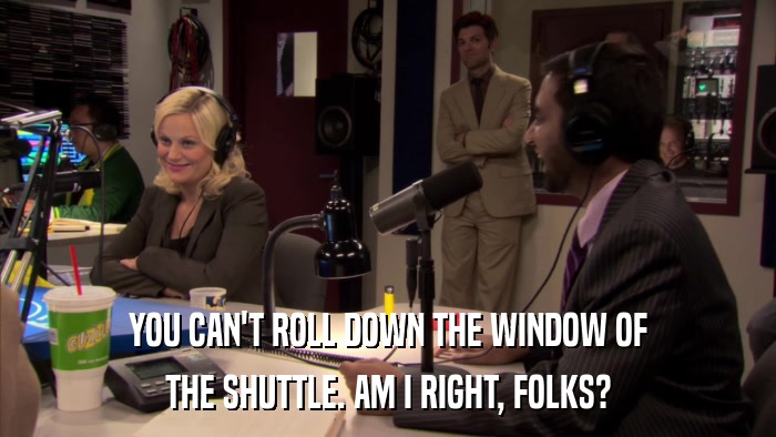 YOU CAN'T ROLL DOWN THE WINDOW OF THE SHUTTLE. AM I RIGHT, FOLKS? 
