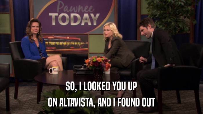 SO, I LOOKED YOU UP ON ALTAVISTA, AND I FOUND OUT 
