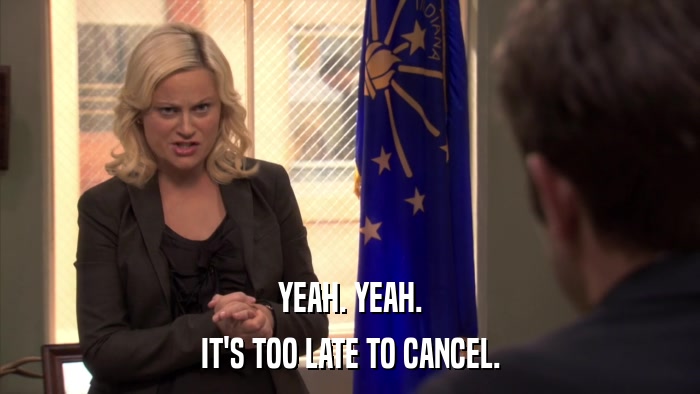 YEAH. YEAH. IT'S TOO LATE TO CANCEL. 