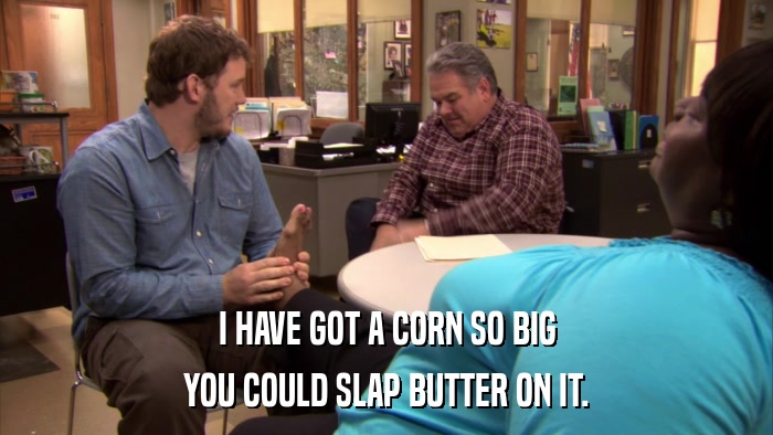 I HAVE GOT A CORN SO BIG YOU COULD SLAP BUTTER ON IT. 