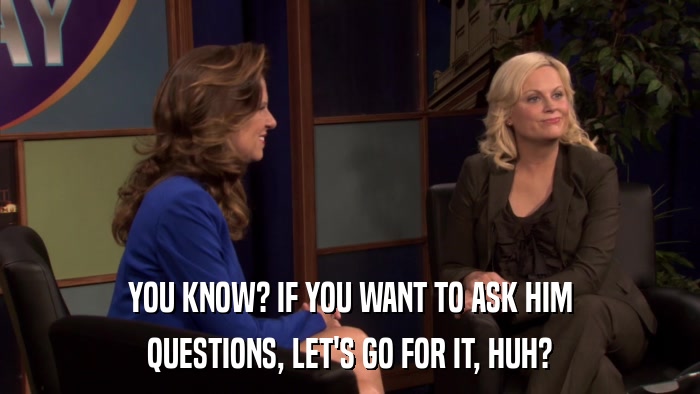 YOU KNOW? IF YOU WANT TO ASK HIM QUESTIONS, LET'S GO FOR IT, HUH? 
