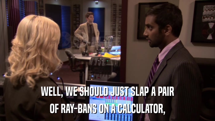 WELL, WE SHOULD JUST SLAP A PAIR OF RAY-BANS ON A CALCULATOR, 