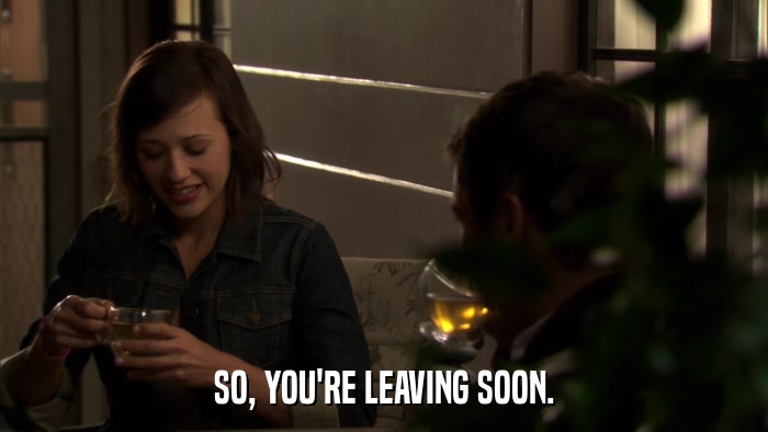 SO, YOU'RE LEAVING SOON.  