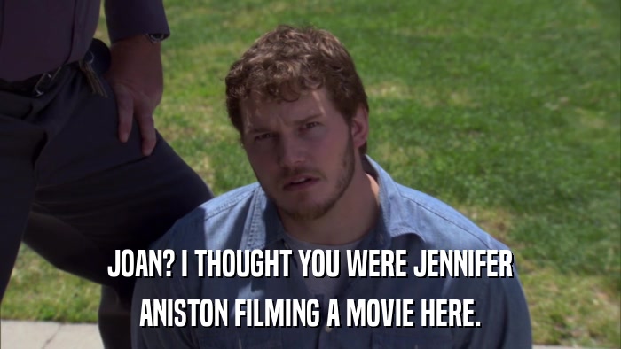JOAN? I THOUGHT YOU WERE JENNIFER ANISTON FILMING A MOVIE HERE. 