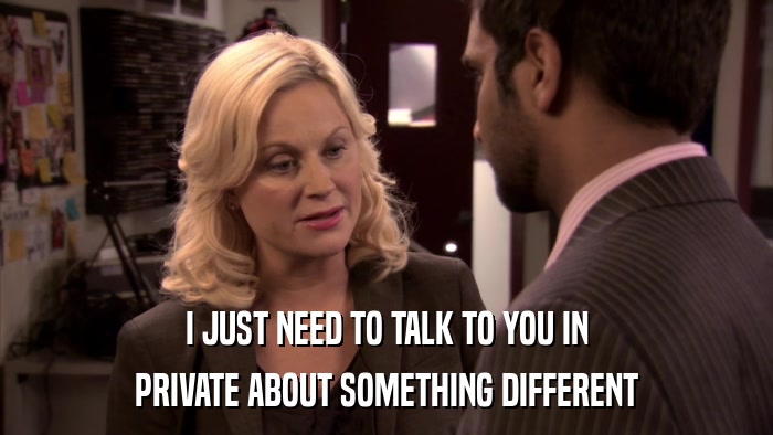 I JUST NEED TO TALK TO YOU IN PRIVATE ABOUT SOMETHING DIFFERENT 
