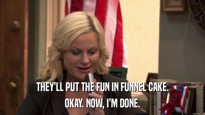THEY'LL PUT THE FUN IN FUNNEL CAKE. OKAY. NOW, I'M DONE. 