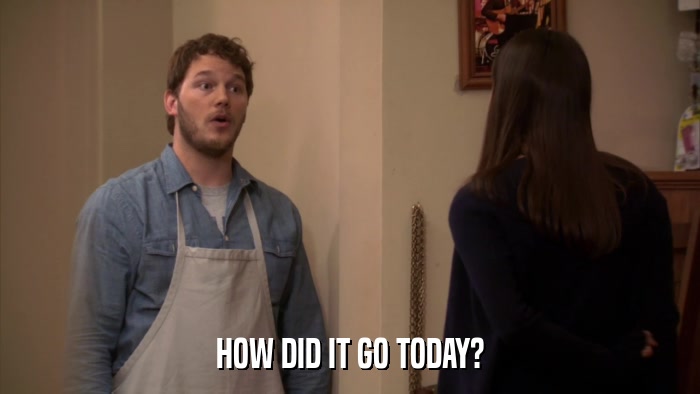 HOW DID IT GO TODAY?  