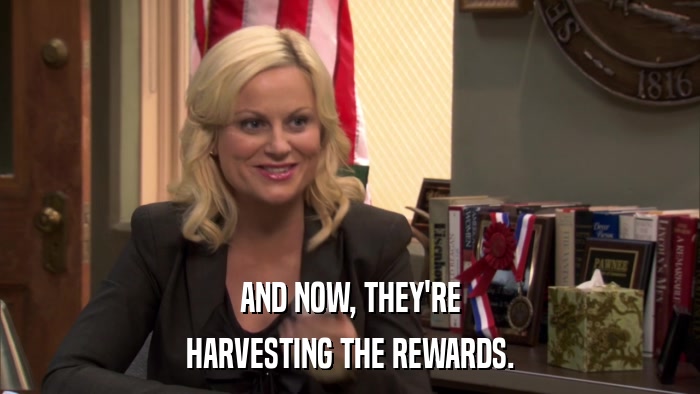 AND NOW, THEY'RE HARVESTING THE REWARDS. 