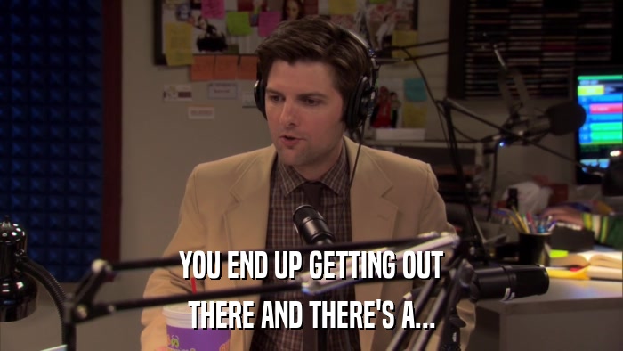 YOU END UP GETTING OUT THERE AND THERE'S A... 