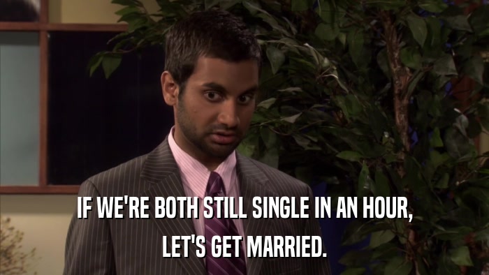IF WE'RE BOTH STILL SINGLE IN AN HOUR, LET'S GET MARRIED. 