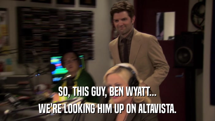 SO, THIS GUY, BEN WYATT... WE'RE LOOKING HIM UP ON ALTAVISTA. 