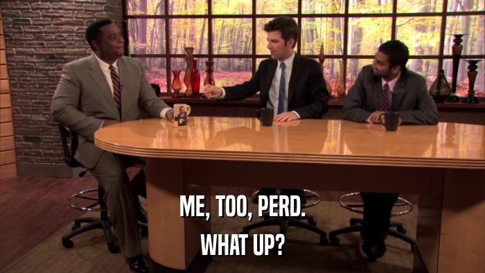 ME, TOO, PERD. WHAT UP? 