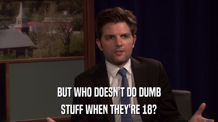 BUT WHO DOESN'T DO DUMB STUFF WHEN THEY'RE 18? 