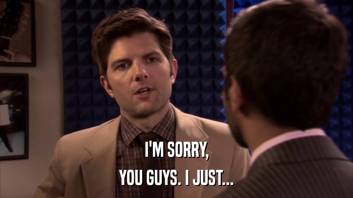 I'M SORRY, YOU GUYS. I JUST... 