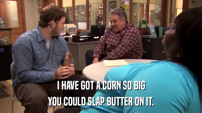 I HAVE GOT A CORN SO BIG YOU COULD SLAP BUTTER ON IT. 
