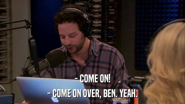 - COME ON! - COME ON OVER, BEN. YEAH. 