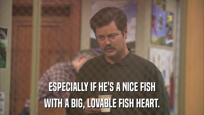 ESPECIALLY IF HE'S A NICE FISH WITH A BIG, LOVABLE FISH HEART. 