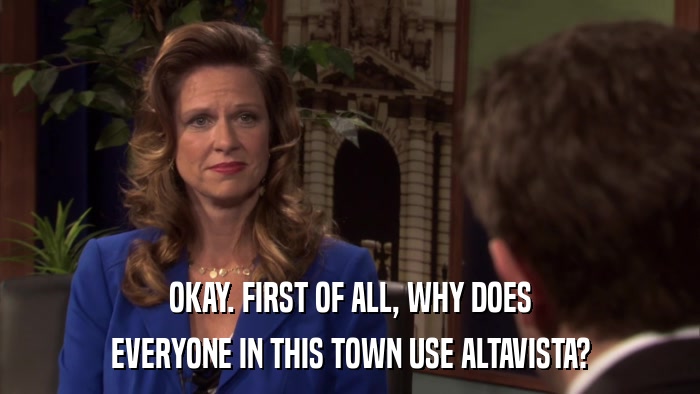 OKAY. FIRST OF ALL, WHY DOES EVERYONE IN THIS TOWN USE ALTAVISTA? 